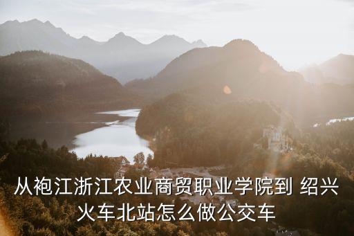 從袍江浙江農(nóng)業(yè)商貿(mào)職業(yè)學(xué)院到 紹興火車北站怎么做公交車