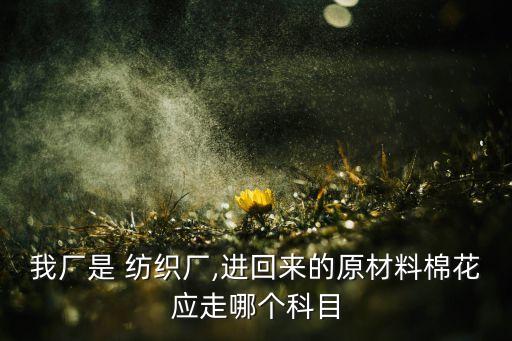 我廠是 紡織廠,進(jìn)回來(lái)的原材料棉花應(yīng)走哪個(gè)科目