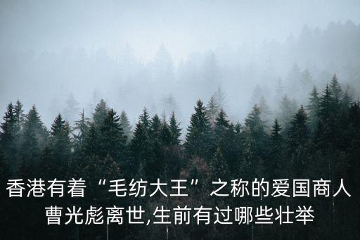 香港有著“毛紡大王”之稱的愛國商人曹光彪離世,生前有過哪些壯舉