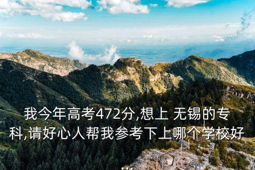 我今年高考472分,想上 無錫的?？?請好心人幫我參考下上哪個學校好...