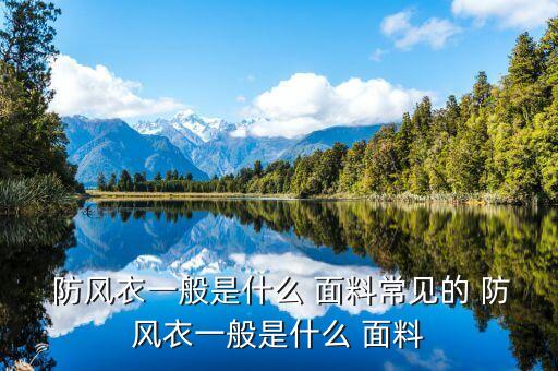  防風(fēng)衣一般是什么 面料常見的 防風(fēng)衣一般是什么 面料