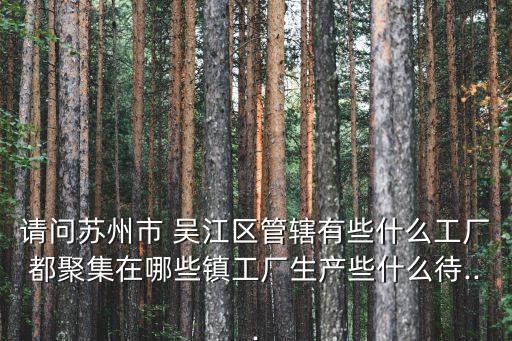 請問蘇州市 吳江區(qū)管轄有些什么工廠都聚集在哪些鎮(zhèn)工廠生產(chǎn)些什么待...