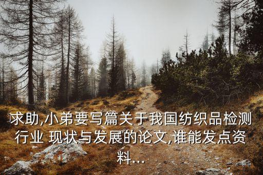 求助,小弟要寫(xiě)篇關(guān)于我國(guó)紡織品檢測(cè)行業(yè) 現(xiàn)狀與發(fā)展的論文,誰(shuí)能發(fā)點(diǎn)資料...