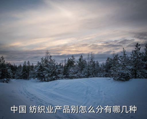 中國(guó) 紡織業(yè)產(chǎn)品別怎么分有哪幾種