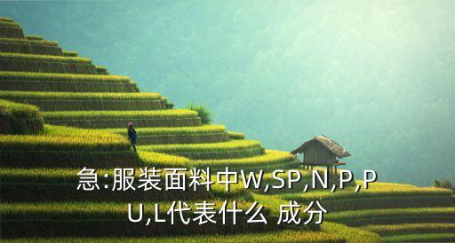 急:服裝面料中W,SP,N,P,PU,L代表什么 成分