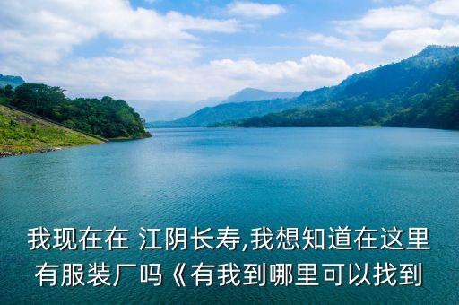 我現(xiàn)在在 江陰長壽,我想知道在這里有服裝廠嗎《有我到哪里可以找到