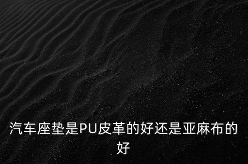 汽車座墊是PU皮革的好還是亞麻布的好