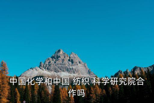 中國化學(xué)和中國 紡織 科學(xué)研究院合作嗎