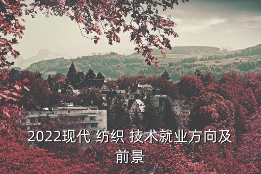 2022現(xiàn)代 紡織 技術(shù)就業(yè)方向及前景