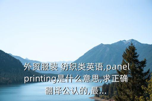  外貿(mào)服裝 紡織類英語,panelprinting是什么意思,求正確翻譯公認(rèn)的,最...