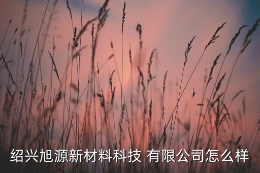 紹興旭源新材料科技 有限公司怎么樣