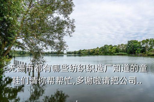  無錫市都有哪些紡織織造廠知道的童鞋們請你幫幫忙,多謝啦請把公司...