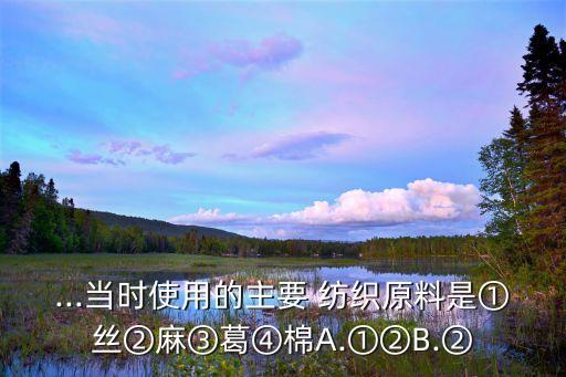 ...當(dāng)時(shí)使用的主要 紡織原料是①絲②麻③葛④棉A.①②B.②