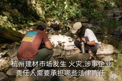  杭州建材市場(chǎng)發(fā)生 火災(zāi),涉事企業(yè)責(zé)任人需要承擔(dān)哪些法律責(zé)任
