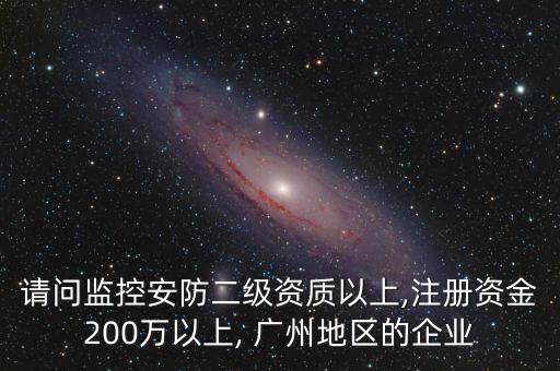 請問監(jiān)控安防二級資質(zhì)以上,注冊資金200萬以上, 廣州地區(qū)的企業(yè)