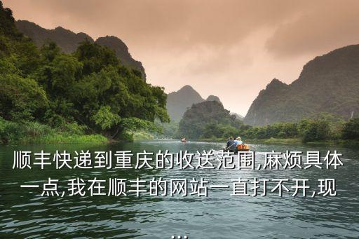 順豐快遞到重慶的收送范圍,麻煩具體一點(diǎn),我在順豐的網(wǎng)站一直打不開,現(xiàn)...