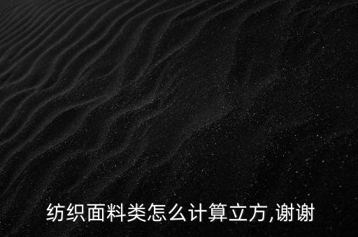  紡織面料類怎么計算立方,謝謝