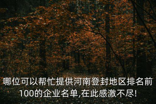 哪位可以幫忙提供河南登封地區(qū)排名前100的企業(yè)名單,在此感激不盡!