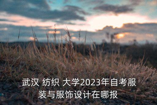  武漢 紡織 大學(xué)2023年自考服裝與服飾設(shè)計(jì)在哪報(bào)