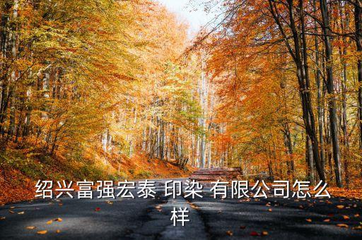  紹興富強(qiáng)宏泰 印染 有限公司怎么樣