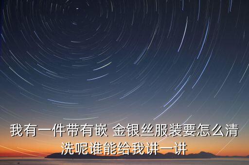我有一件帶有嵌 金銀絲服裝要怎么清洗呢誰能給我講一講