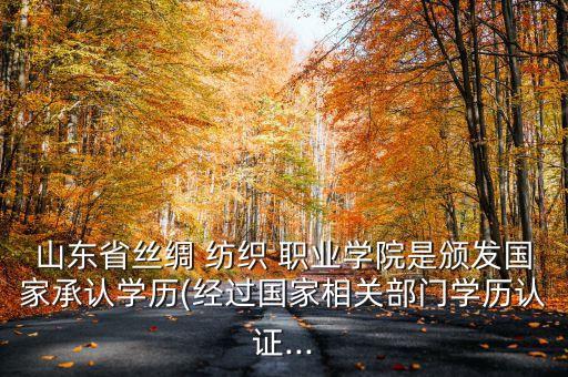 山東省絲綢 紡織 職業(yè)學(xué)院是頒發(fā)國家承認學(xué)歷(經(jīng)過國家相關(guān)部門學(xué)歷認證...
