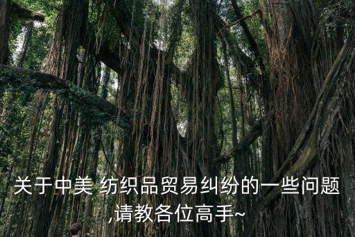 關(guān)于中美 紡織品貿(mào)易糾紛的一些問題,請教各位高手~