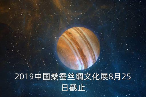 2019中國桑蠶絲綢文化展8月25日截止