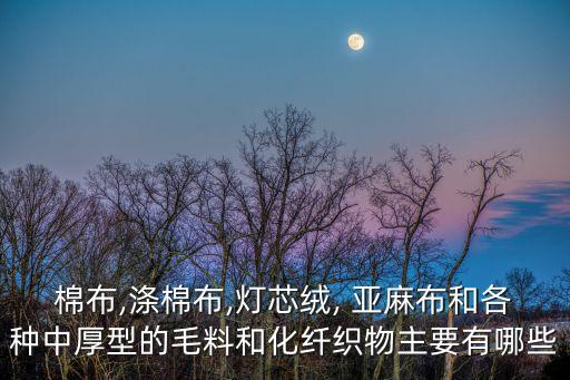 棉布,滌棉布,燈芯絨, 亞麻布和各種中厚型的毛料和化纖織物主要有哪些