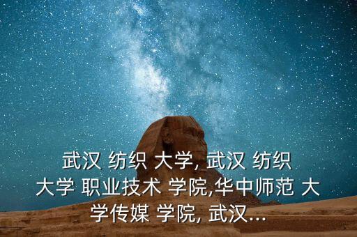  武漢 紡織 大學(xué), 武漢 紡織 大學(xué) 職業(yè)技術(shù) 學(xué)院,華中師范 大學(xué)傳媒 學(xué)院, 武漢...